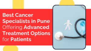 Best Cancer Specialists in Pune Offering Advanced Treatment Options for Patients